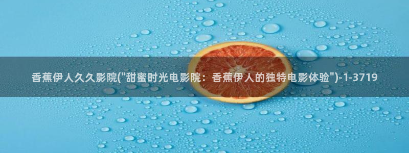 伊人久久影院手机端：香蕉伊人久久影院(\