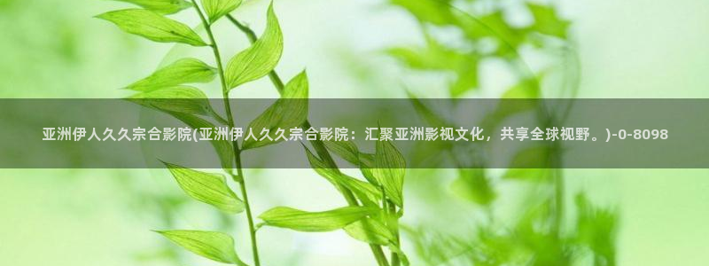 九热伊人视屏：亚洲伊人久久宗合影院(亚洲伊人久久宗合影院：汇聚亚洲影视文化，共享全球视野。)