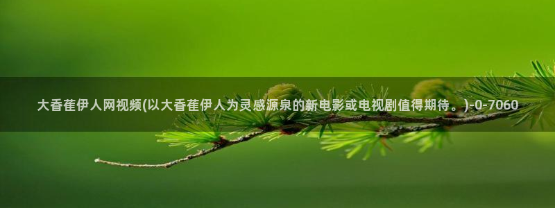 欧美伊人久久影院：大香萑伊人网视频(以大香萑伊人为灵感源泉的新电影或电视剧值得期待。)