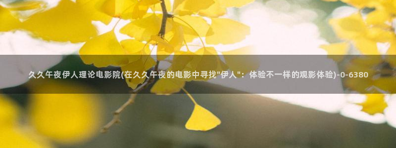 久久伊人爽爽影院：久久午夜伊人理论电影院(在久久午夜的电影中寻找\