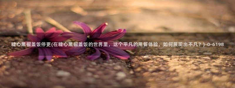 糖心出品vlog传媒：糖心黑椒盖饭停更(在糖心黑椒盖饭的