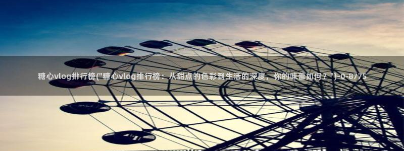 糖心成年版糖心vlog 葫芦：糖心vlog排行榜(\